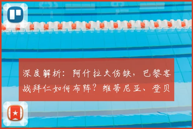 深度解析:阿什拉夫伤缺,巴黎客战拜仁如何布阵?维蒂尼亚、登贝莱领衔的名单背后
