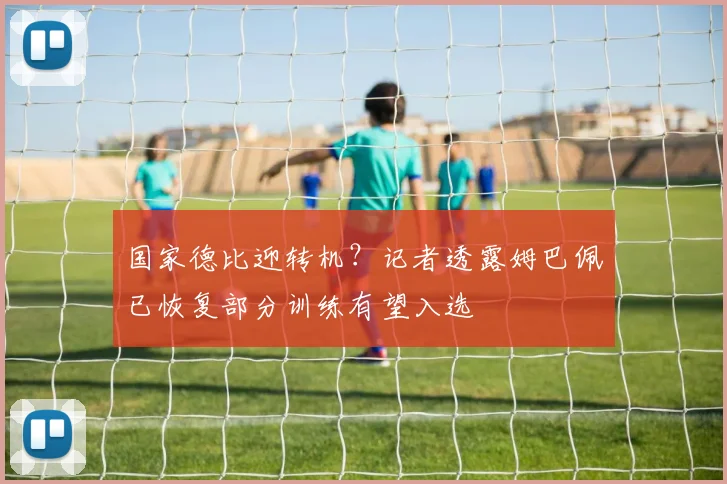国家德比迎转机？记者透露姆巴佩已恢复部分训练有望入选