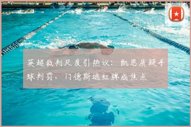 英超裁判尺度引热议：凯恩质疑手球判罚，门德斯逃红牌成焦点