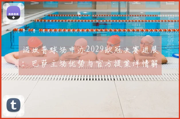 诺坎普球场申办2029欧冠决赛进展：巴萨主场优势与官方提案详情解析