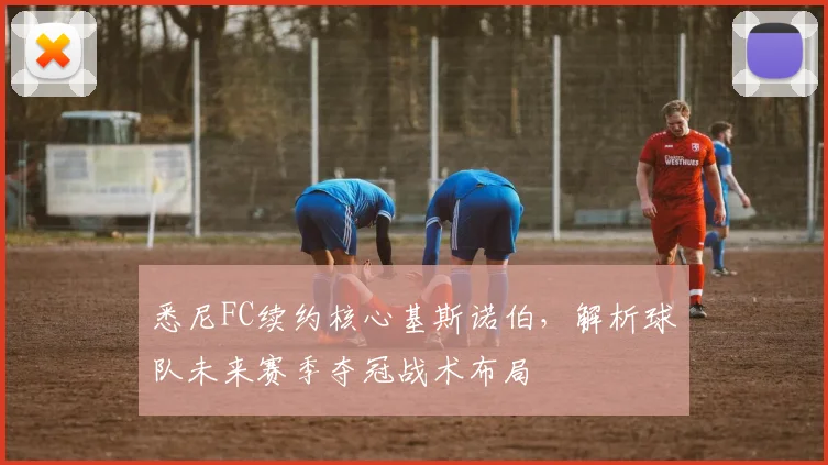 悉尼FC续约核心基斯诺伯,解析球队未来赛季夺冠战术布局