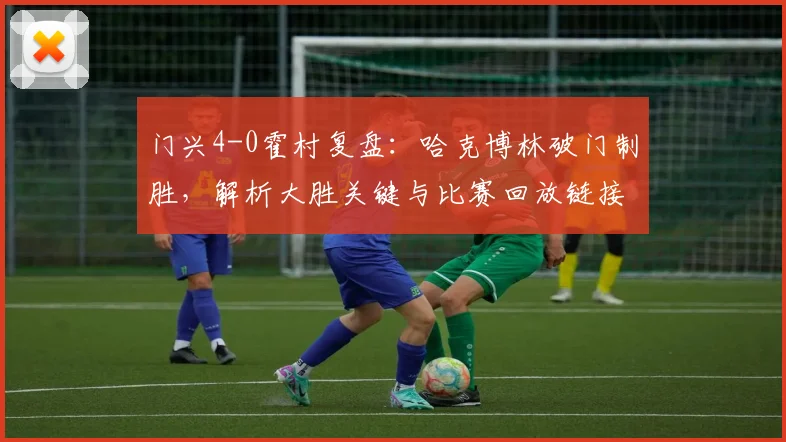 门兴4-0霍村复盘：哈克博林破门制胜，解析大胜关键与比赛回放链接