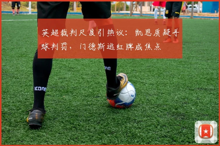 英超裁判尺度引热议：凯恩质疑手球判罚，门德斯逃红牌成焦点