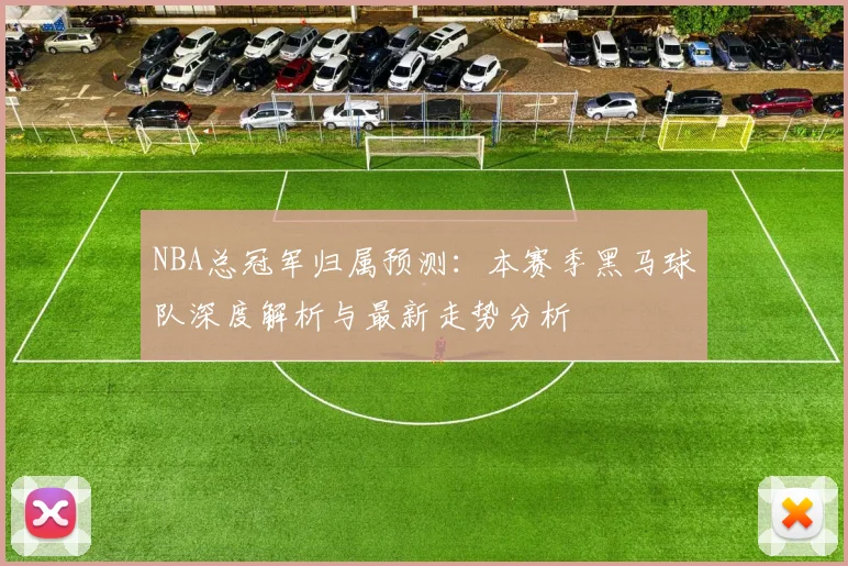 NBA总冠军归属预测：本赛季黑马球队深度解析与最新走势分析