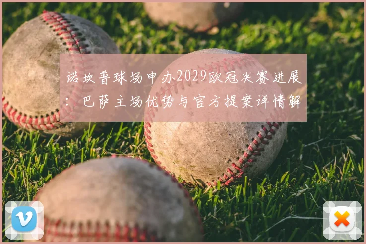 诺坎普球场申办2029欧冠决赛进展：巴萨主场优势与官方提案详情解析