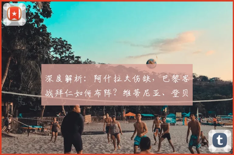 深度解析：阿什拉夫伤缺，巴黎客战拜仁如何布阵？维蒂尼亚、登贝莱领衔的名单背后