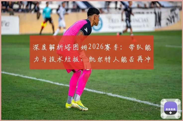 深度解析塔图姆2026赛季：带队能力与技术短板，凯尔特人能否再冲冠？