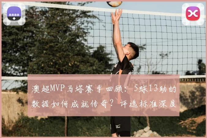 澳超MVP马塔赛季回顾：5球13助的数据如何成就传奇？评选标准深度解析