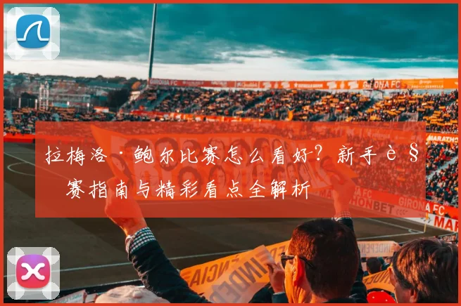 拉梅洛·鲍尔比赛怎么看好？新手观赛指南与精彩看点全解析
