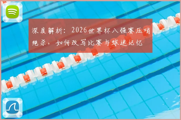 深度解析:2026世界杯八强赛压哨绝杀,如何改写比赛与球迷记忆