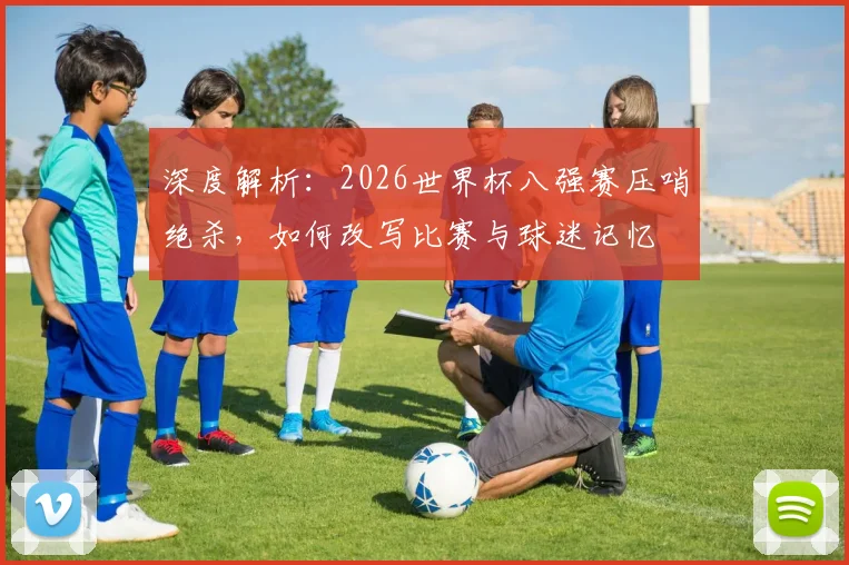 深度解析：2026世界杯八强赛压哨绝杀，如何改写比赛与球迷记忆